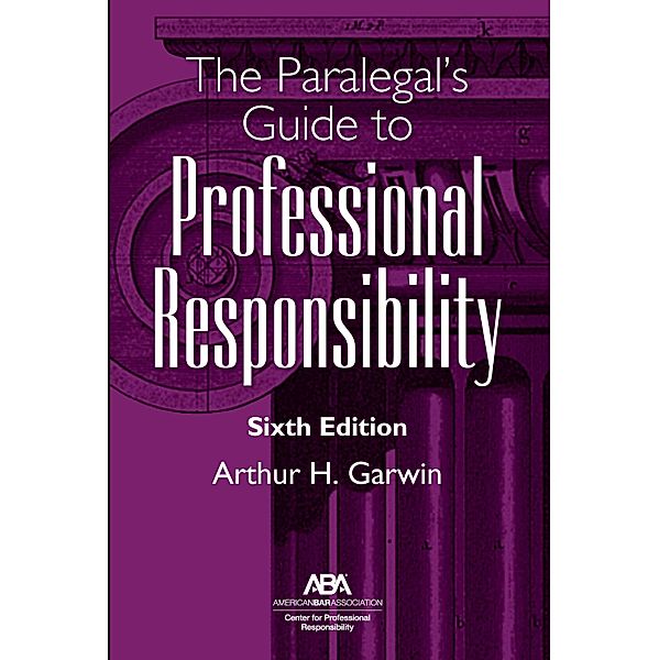 The Paralegal's Guide to Professional Responsibility, Sixth Edition, Arthur H. Garwin