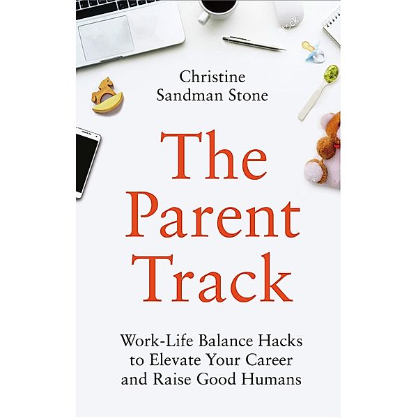 The Parent Track: Work-Life Balance Hacks to Elevate Your Career and Raise Good Humans, Christine Sandman Stone