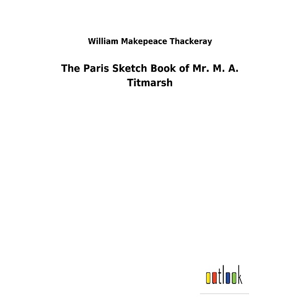 The Paris Sketch Book of Mr. M. A. Titmarsh, William Makepeace Thackeray