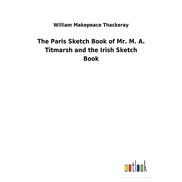 The Paris Sketch Book of Mr. M. A. Titmarsh and the Irish Sketch Book, William Makepeace Thackeray