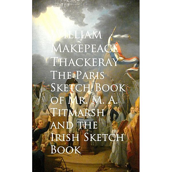 The Paris Sketch Book of Mr. M. A. Titmarsh and the Irish Sketch Book, William Makepeace Thackeray