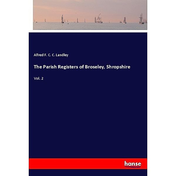 The Parish Registers of Broseley, Shropshire, Alfred F. C. C. Landley