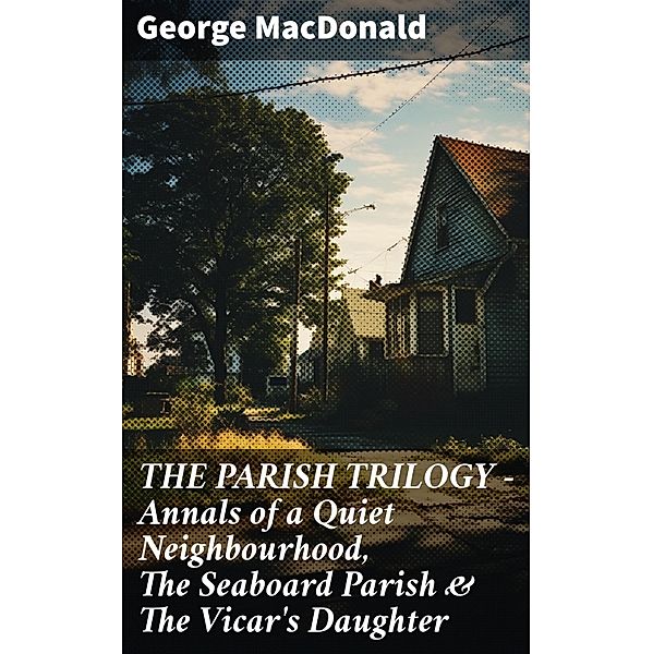 THE PARISH TRILOGY - Annals of a Quiet Neighbourhood, The Seaboard Parish & The Vicar's Daughter, George Macdonald