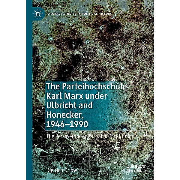 The Parteihochschule Karl Marx under Ulbricht and Honecker, 1946-1990 / Palgrave Studies in Political History, Dietrich Orlow