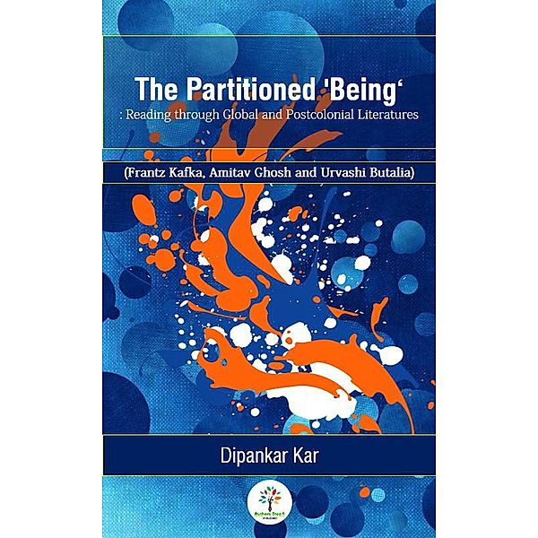 The Partitioned 'Being': Reading through Global and Postcolonial Literature (Frantz Kafka, Amitav Ghosh and Urvashi Butalia) / THE PARTITIONED 'BEING', Dipankar Kar