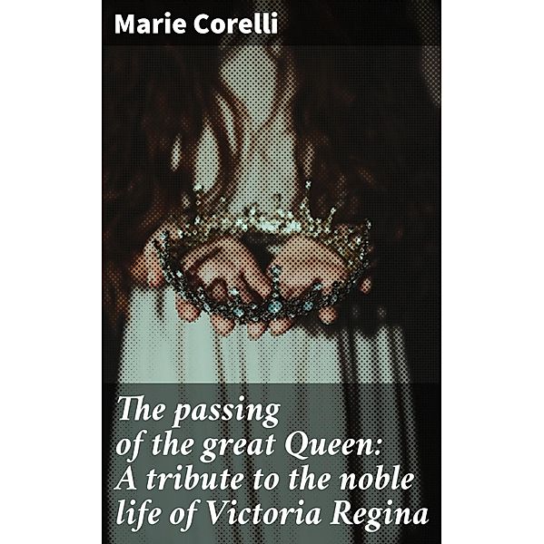 The passing of the great Queen: A tribute to the noble life of Victoria Regina, Marie Corelli