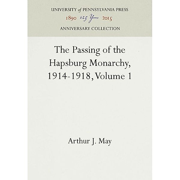 The Passing of the Hapsburg Monarchy, 1914-1918, Volume 1, Arthur J. May