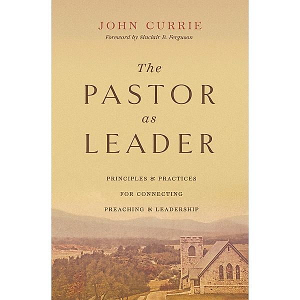 The Pastor as Leader (Foreword by Sinclair B. Ferguson), John Currie