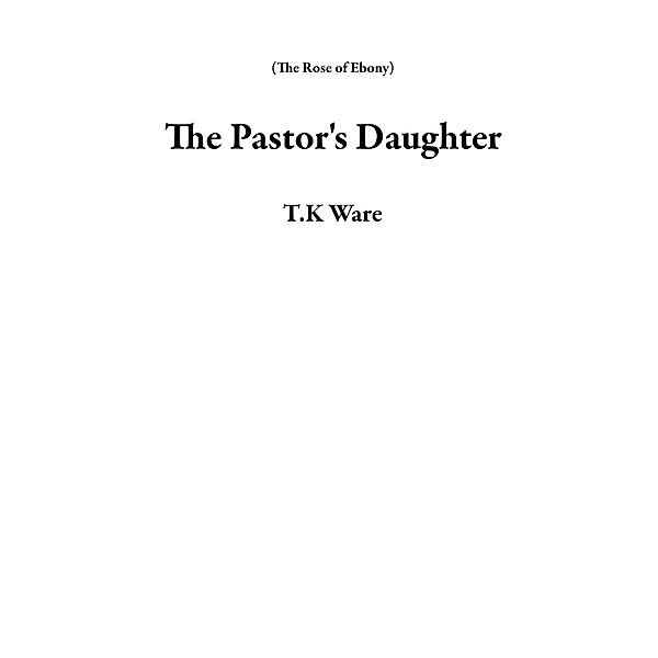 The Pastor's Daughter (The Rose of Ebony) / The Rose of Ebony, T. K Ware