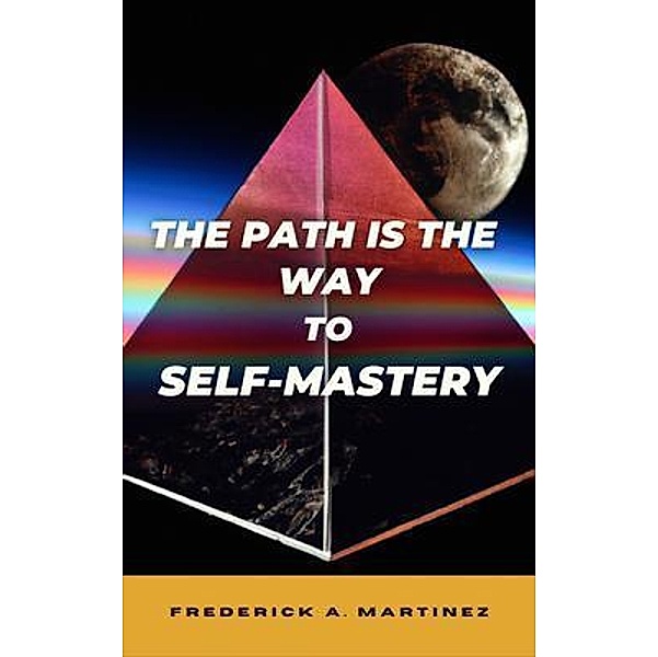 The Path Is The Way To Self-Mastery, Frederick A. Martinez
