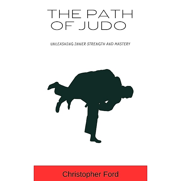 The Path of Judo: Unleashing Inner Strength and Mastery (The Martial Arts Collection) / The Martial Arts Collection, Christopher Ford
