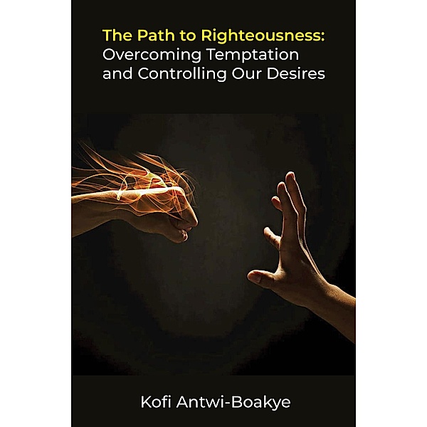 The Path to Righteousness: Overcoming Temptation and Controlling Our Desires, Kofi Antwi Boakye