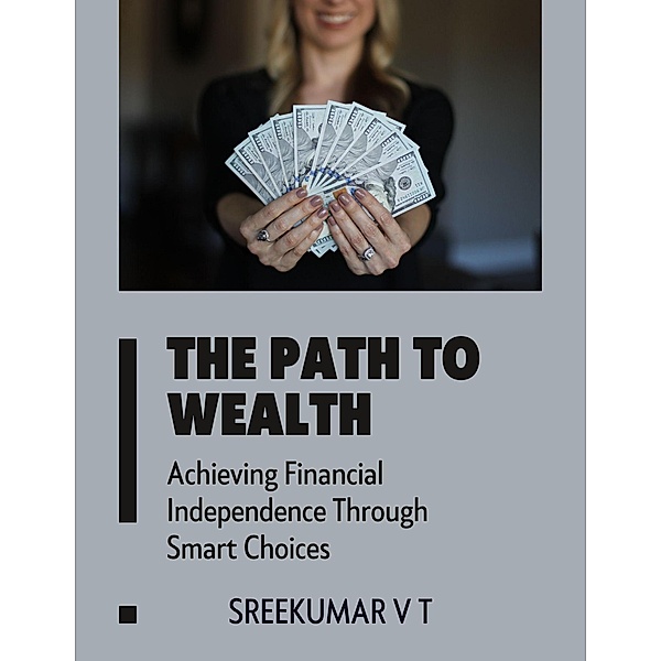 The Path to Wealth: Achieving Financial Independence Through Smart Choices, Sreekumar V T