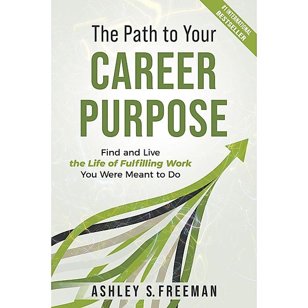 The Path to Your Career Purpose: Find and Live the Life of Fulfilling Work You Were Meant to Do, Ashely S. Freeman
