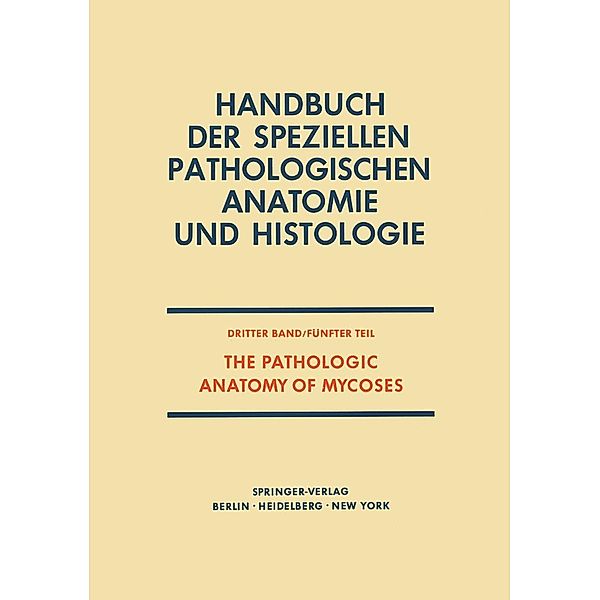 The Pathologic Anatomy of Mycoses / Handbuch der speziellen pathologischen Anatomie und Histologie Bd.3 / 5, Roger Denio Baker, B. F. Fetter, J. H. Graham, D. J. Guidry, R. W. Jr. Huntington, H. Ichinose, G. K. Klintworth, H. I. Lurie, L. N. Mohapatra, J. Morenz, H. S. Jr. Nielsen, O. A. Angulo, J. C. Jr. Parker, C. E. Pena, P. Pizzolato, L. Pollak, K. Salfelder, J. Schwarz, J. P. Wiersema, H. I. Winner, D. J. Winslow, C. Barroso-Tobila, L. M. Carbonell, R. Cespedes, E. W. Chick, B. M. Clark, O. Duque, G. M. Edington
