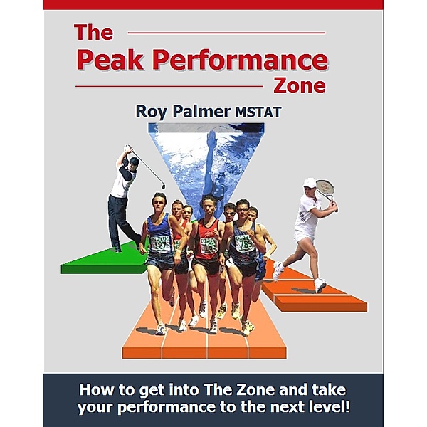 The Peak Performance Zone: How to get into The Zone and take your performance to the next level., Roy Palmer
