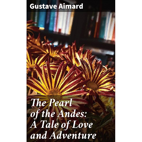 The Pearl of the Andes: A Tale of Love and Adventure, Gustave Aimard