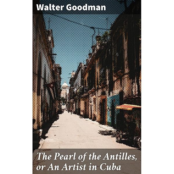 The Pearl of the Antilles, or An Artist in Cuba, Walter Goodman