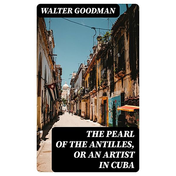 The Pearl of the Antilles, or An Artist in Cuba, Walter Goodman