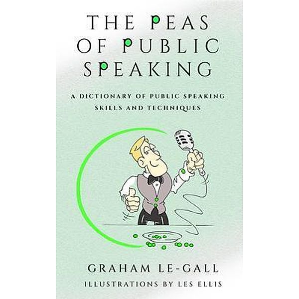 The Peas of Public Speaking - A Dictionary of Public Speaking Skills and Techniques, Graham Le-Gall