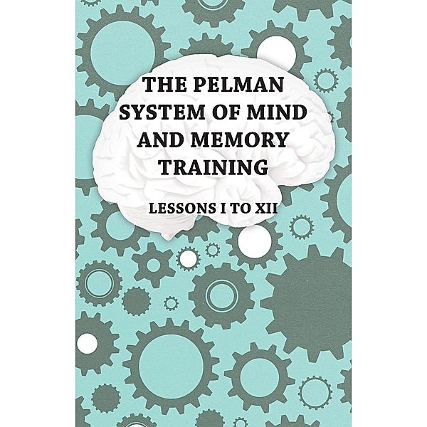 The Pelman System of Mind and Memory Training - Lessons I to XII, Anon