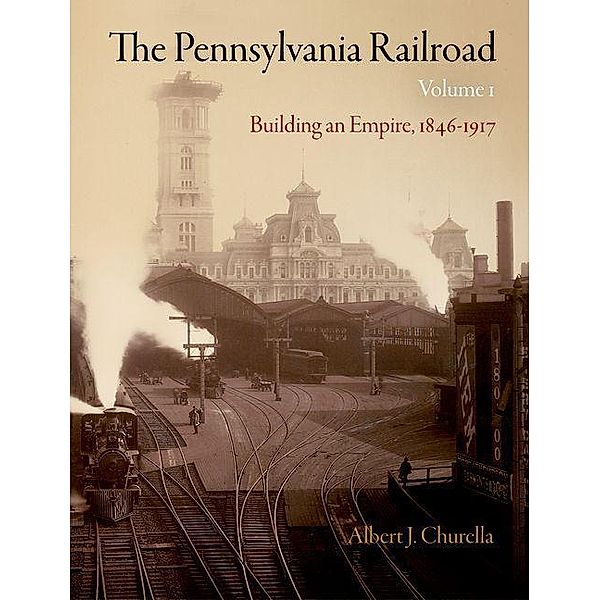 The Pennsylvania Railroad, Volume 1 / American Business, Politics, and Society, Albert J. Churella
