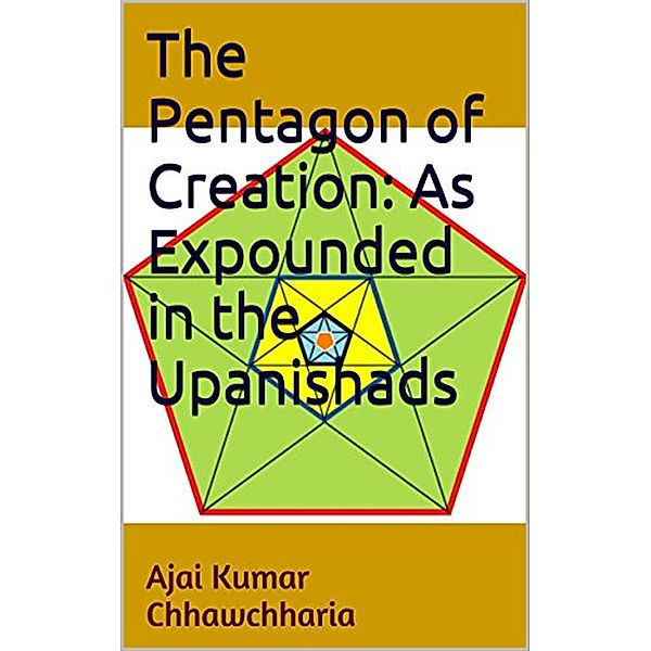 The Pentagon of Creation: As Expounded in the Upanishads, Ajai Kumar Chhawchharia