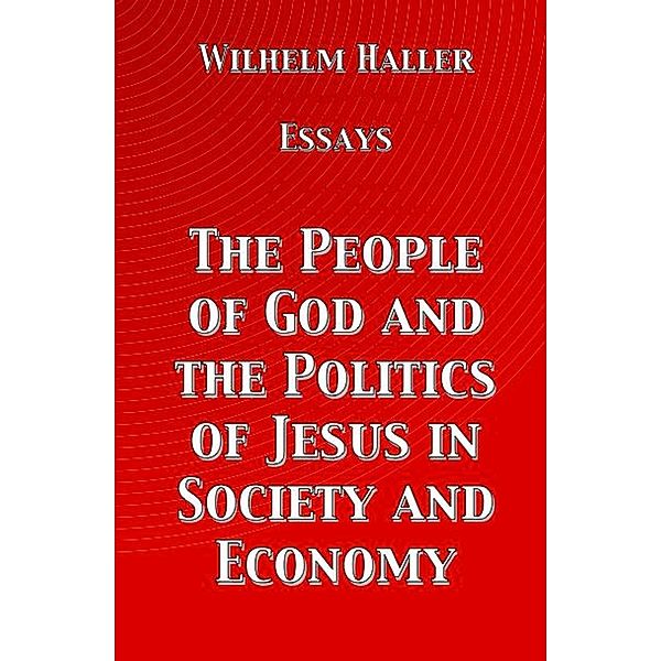 The People of God and the Politics of Jesus in Society and Economy: Essays by Wilhelm Haller, Wilhelm Haller, Stephen A. Engelking