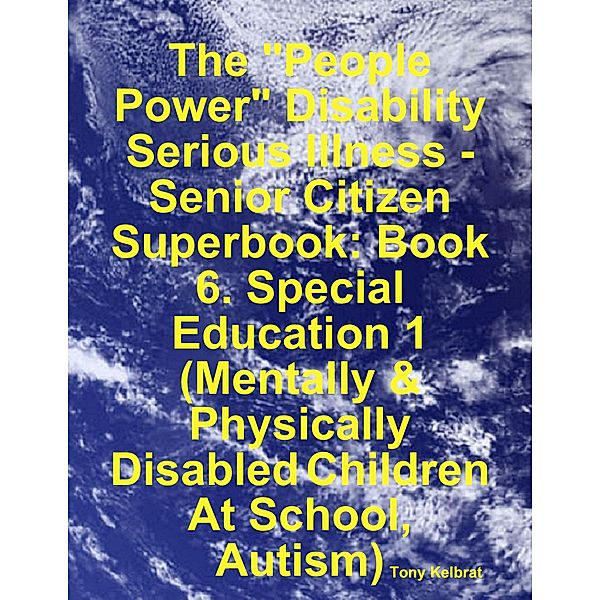 The People Power Disability - Serious Illness - Senior Citizen Superbook: Book 6. Special Education 1 (Mentally & Physically Disabled Children At School, Autism), Tony Kelbrat