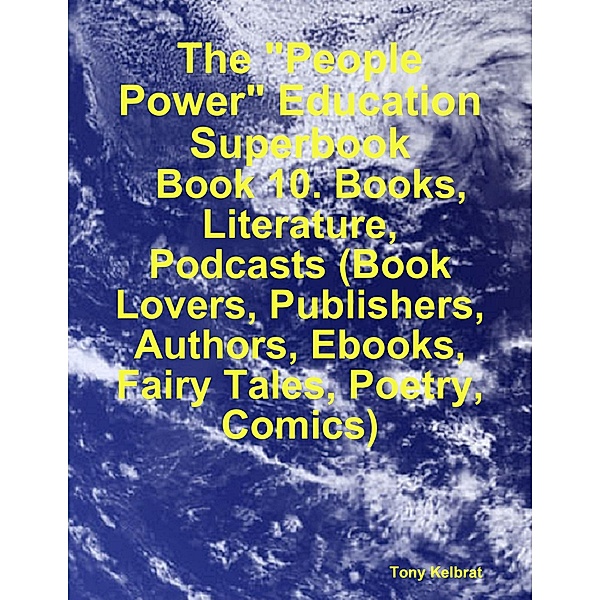 The People Power Education Superbook:   Book 10. Books, Literature, Podcasts (Book Lovers, Publishers, Authors, Ebooks, Fairy Tales, Poetry, Comics), Tony Kelbrat