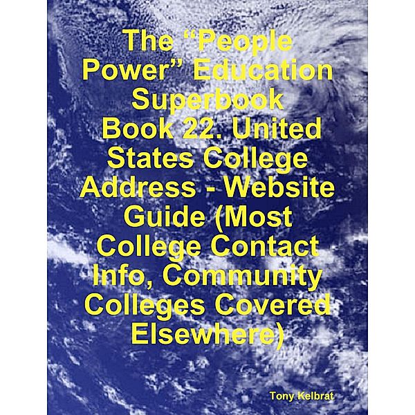 The “People Power” Education Superbook:  Book 22. United States College Address - Website Guide (Most College Contact Info, Community Colleges Covered Elsewhere), Tony Kelbrat