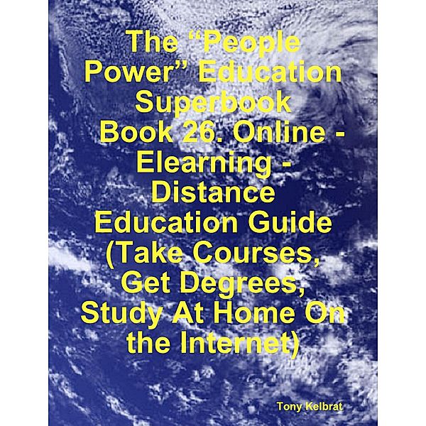 The “People Power” Education Superbook:   Book 26. Online - Elearning - Distance Education Guide  (Take Courses, Get Degrees, Study At Home On the Internet), Tony Kelbrat