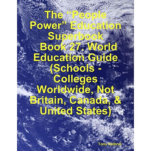 The “People Power” Education Superbook:   Book 27. World Education Guide (Schools - Colleges Worldwide, Not Britain, Canada, & United States), Tony Kelbrat