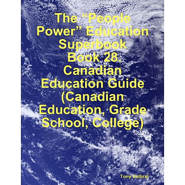 The “People Power” Education Superbook:  Book 28. Canadian Education Guide (Canadian Education, Grade School, College), Tony Kelbrat