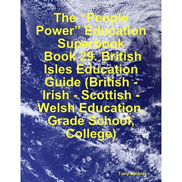 The “People Power” Education Superbook:  Book 29. British Isles Education Guide (British - Irish - Scottish - Welsh Education, Grade School, College), Tony Kelbrat