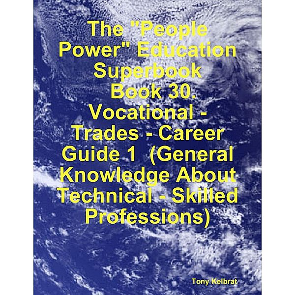 The People Power Education Superbook:   Book 30. Vocational - Trades - Career Guide 1  (General Knowledge About Technical - Skilled Professions), Tony Kelbrat