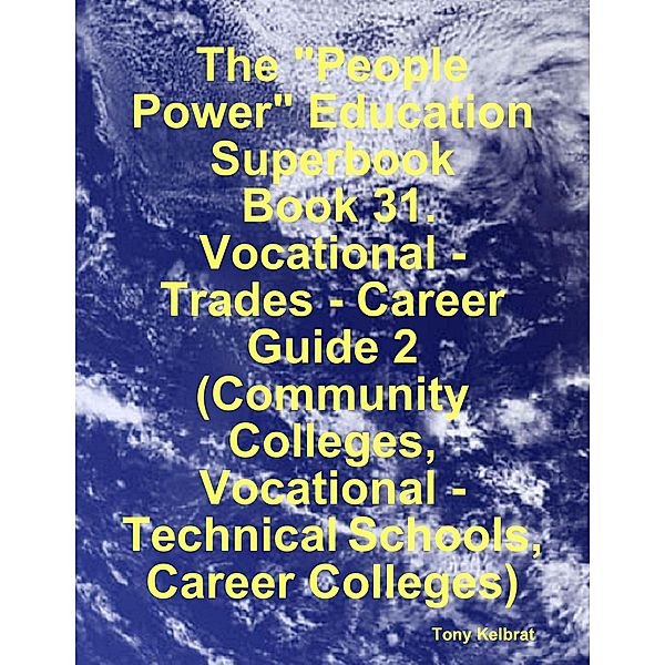 The People Power Education Superbook:  Book 31. Vocational - Trades - Career Guide 2 (Community Colleges, Vocational - Technical Schools, Career Colleges), Tony Kelbrat