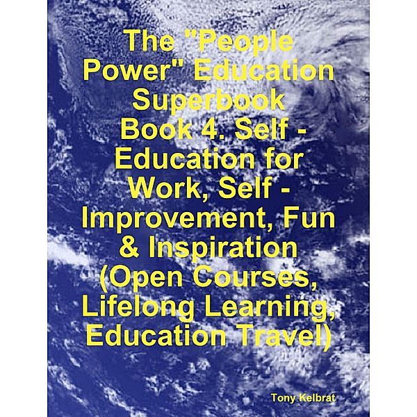 The People Power Education Superbook:  Book 4. Self - Education for Work, Self - Improvement, Fun & Inspiration (Open Courses, Lifelong Learning, Education Travel), Tony Kelbrat