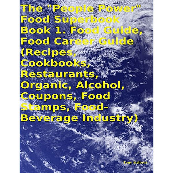 The People Power Food Superbook:  Book 1. Food Guide, Food Career Guide  (Recipes, Cookbooks, Restaurants, Organic, Alcohol, Coupons, Food Stamps, Food - Beverage Industry), Tony Kelbrat