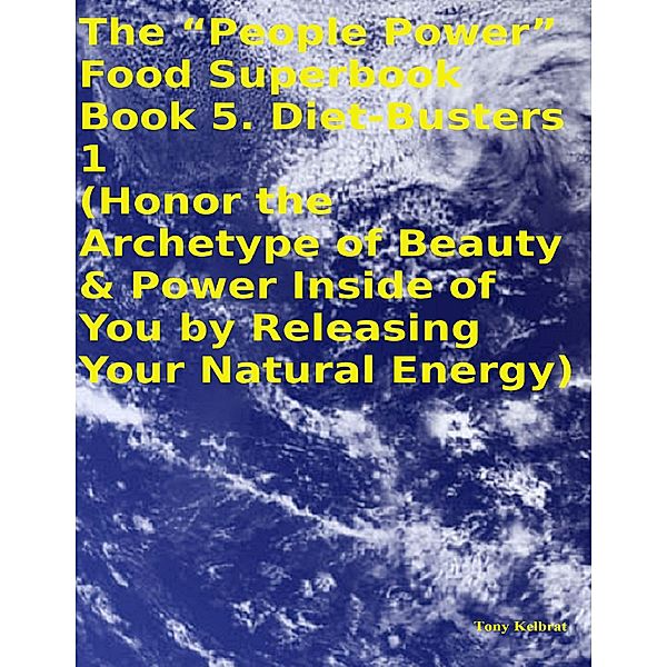 The “People Power” Food Superbook: Book 5. Diet - Busters 1 (Honor the Archetype of Beauty & Power Inside of You By Releasing Your Natural Energy), Tony Kelbrat