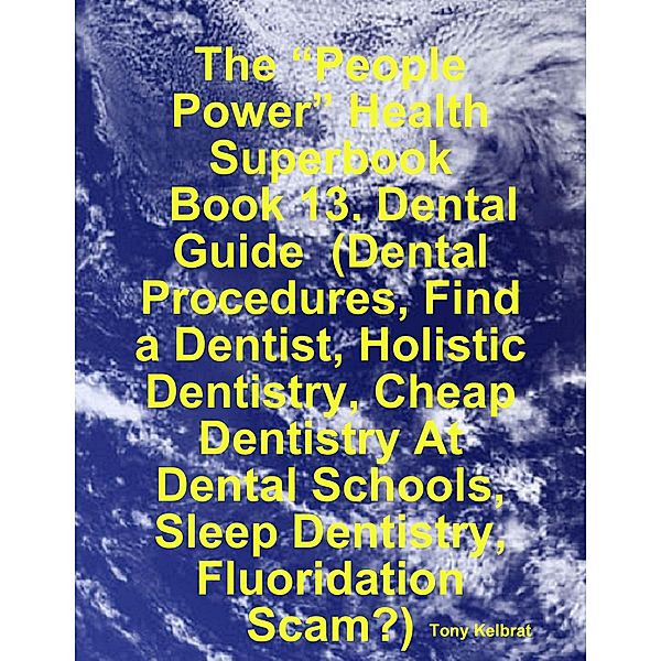 The “People Power” Health Superbook:   Book 13. Dental Guide  (Dental Procedures, Find a Dentist, Holistic Dentistry, Cheap Dentistry At Dental Schools, Sleep Dentistry, Fluoridation Scam?), Tony Kelbrat