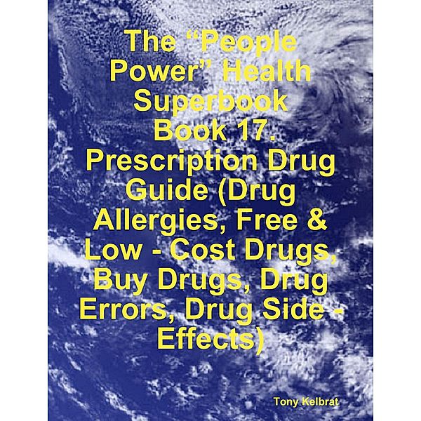 The “People Power” Health Superbook:  Book 17. Prescription Drug Guide (Drug Allergies, Free & Low - Cost Drugs, Buy Drugs, Drug Errors, Drug Side - Effects), Tony Kelbrat