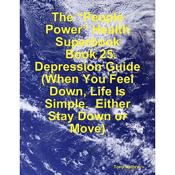 The “People Power” Health Superbook:   Book 25. Depression Guide  (When You Feel Down, Life Is Simple.  Either Stay Down or Move), Tony Kelbrat