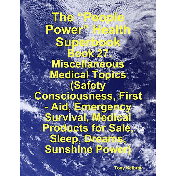 The “People Power” Health Superbook:  Book 27. Miscellaneous Medical Topics (Safety Consciousness, First - Aid, Emergency Survival, Medical Products for Sale, Sleep, Dreams, Sunshine Power), Tony Kelbrat
