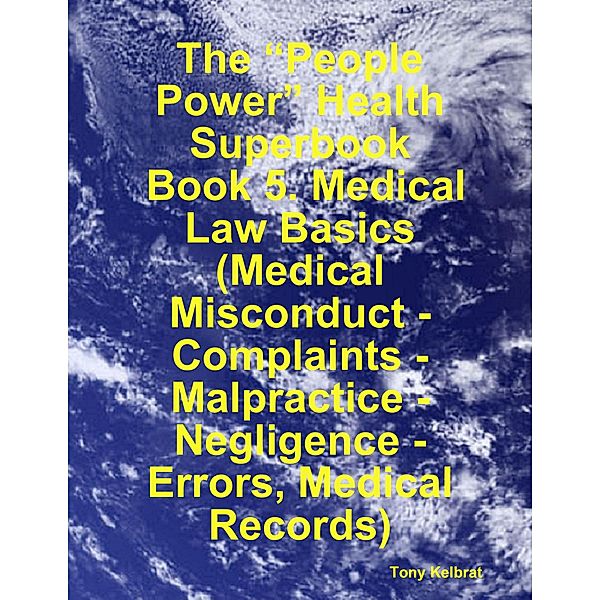 The “People Power” Health Superbook:  Book 5. Medical Law Basics  (Medical Misconduct - Complaints - Malpractice - Negligence - Errors, Medical Records), Tony Kelbrat