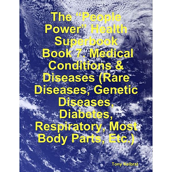The “People Power” Health Superbook:  Book 7. Medical Conditions & Diseases (Rare Diseases, Genetic Diseases, Diabetes, Respiratory, Most Body Parts, Etc.), Tony Kelbrat