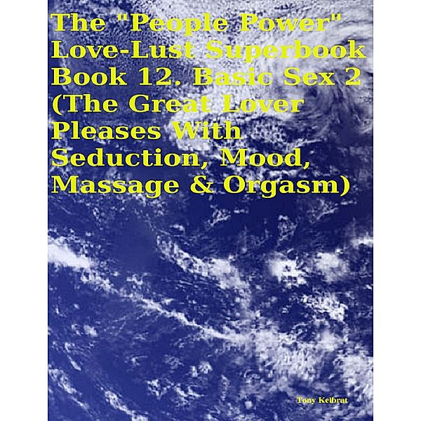 The People Power Love - Lust Superbook:  Book 12. Basic Sex 2 (the Great Lover Pleases With Seduction, Mood, Massage & Orgasm), Tony Kelbrat