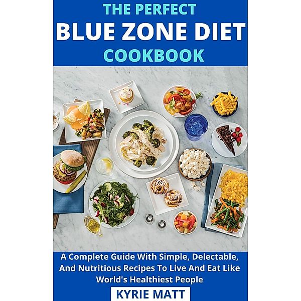 The Perfect Blue Zone Diet Cookbook; A Complete Guide With Simple, Delectable, And Nutritious Recipes To Live And Eat Like World's Healthiest People, Kyrie Matt