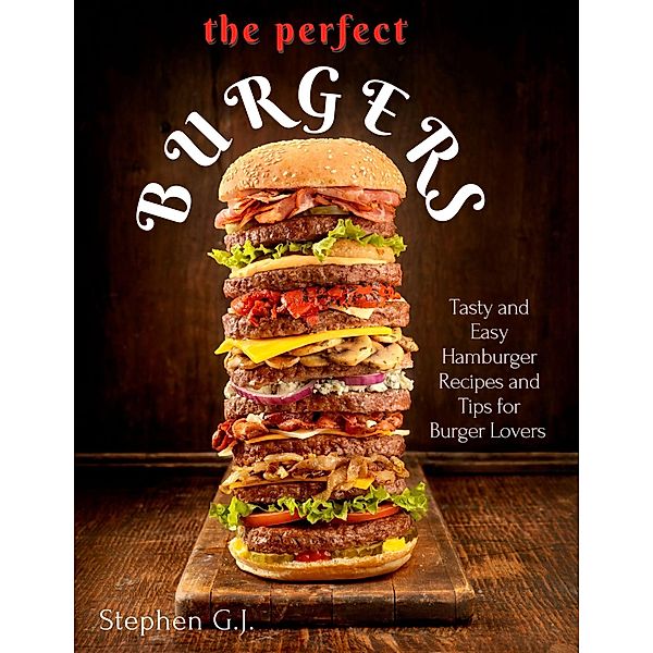 The Perfect Burgers : Tasty and Easy Hamburger Recipes and Tips for Burger Lovers, Stephen G. J.