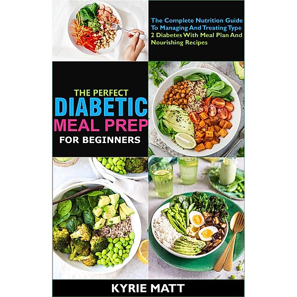 The Perfect Diabetic Meal Prep For Beginners;The Complete Nutrition Guide To Managing And Treating Type 2 Diabetes With Meal Plan And Nourishing Recipes, Kyrie Matt